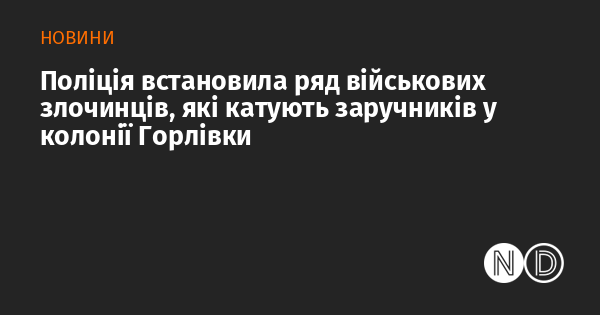 Правоохоронні органи виявили групу військових злочинців, які завдають страждань заручникам у колонії в Горлівці.