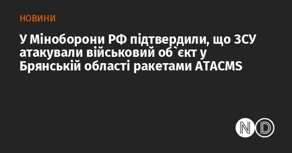 У Міністерстві оборони Росії підтвердили, що Збройні сили України здійснили ракетний удар по військовому об'єкту в Брянській області за допомогою ракет ATACMS.